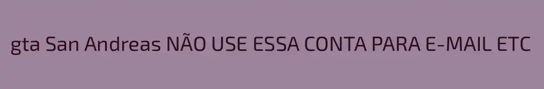gta San Andreas NÃO USE ESSA CONTA PARA E-MAIL ETC